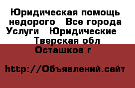 Юридическая помощь недорого - Все города Услуги » Юридические   . Тверская обл.,Осташков г.